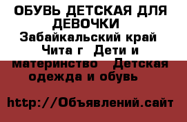 ОБУВЬ ДЕТСКАЯ ДЛЯ ДЕВОЧКИ - Забайкальский край, Чита г. Дети и материнство » Детская одежда и обувь   